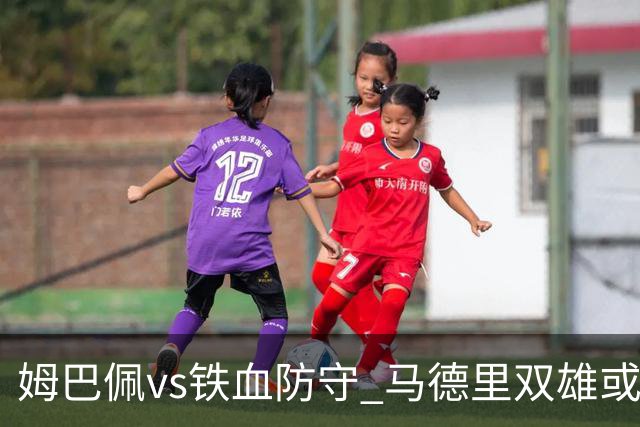 姆巴佩vs铁血防守 马德里双雄或上演对攻大战